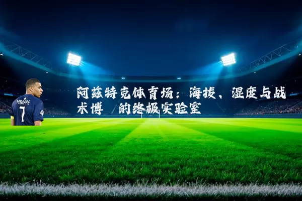 阿兹特克体育场：海拔、湿度与战术博弈的终极实验室