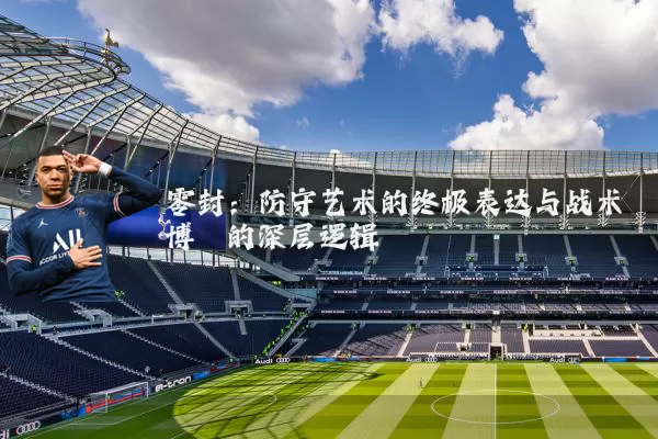 零封：防守艺术的终极表达与战术博弈的深层逻辑