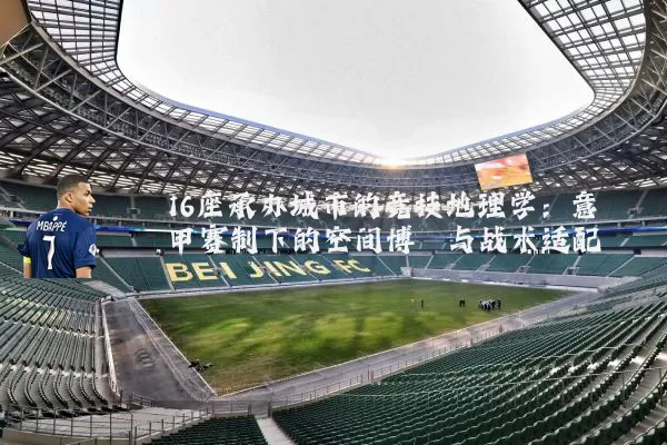 16座承办城市的竞技地理学:意甲赛制下的空间博弈与战术适配