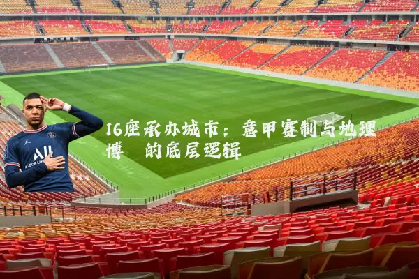 16座承办城市：意甲赛制与地理博弈的底层逻辑