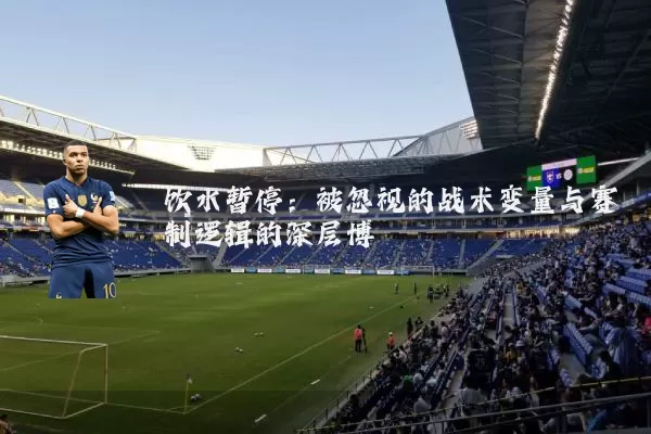 饮水暂停:被忽视的战术变量与赛制逻辑的深层博弈